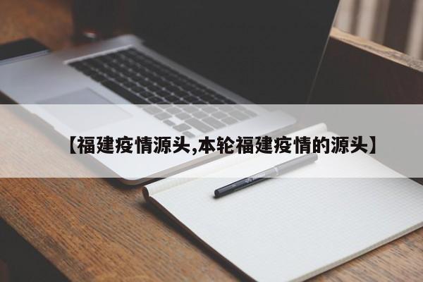 【福建疫情源头,本轮福建疫情的源头】