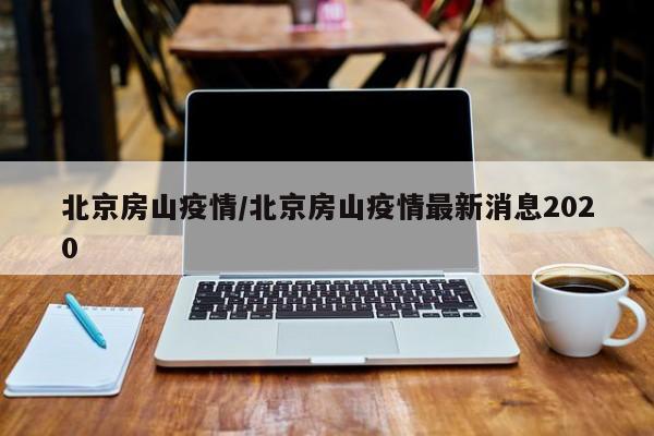北京房山疫情/北京房山疫情最新消息2020