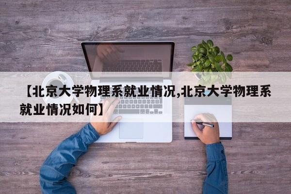 【北京大学物理系就业情况,北京大学物理系就业情况如何】