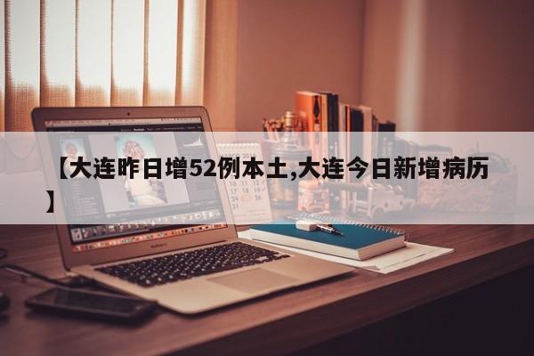【大连昨日增52例本土,大连今日新增病历】