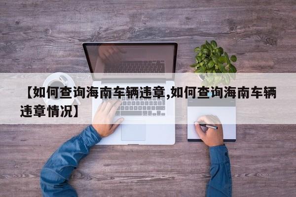 【如何查询海南车辆违章,如何查询海南车辆违章情况】