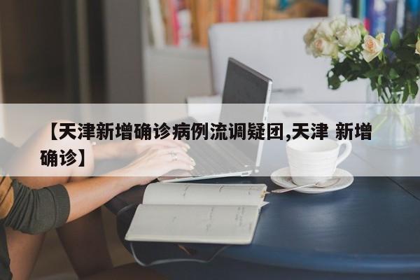 【天津新增确诊病例流调疑团,天津 新增 确诊】