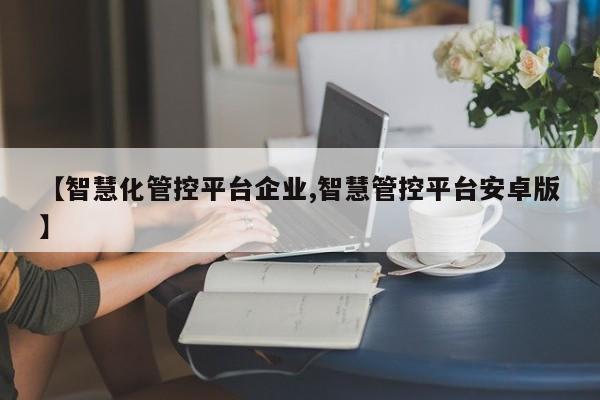 【智慧化管控平台企业,智慧管控平台安卓版】