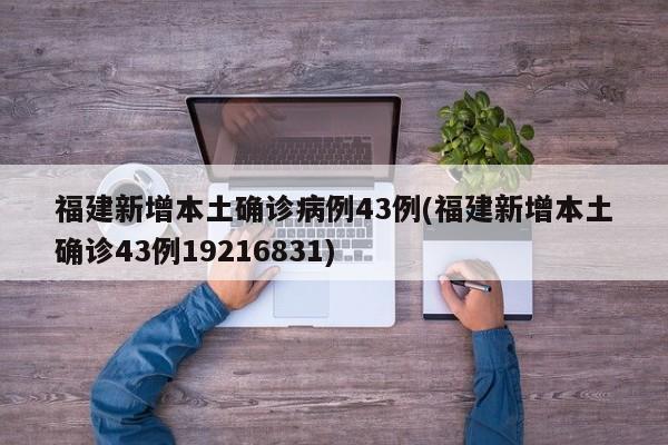 福建新增本土确诊病例43例(福建新增本土确诊43例19216831)