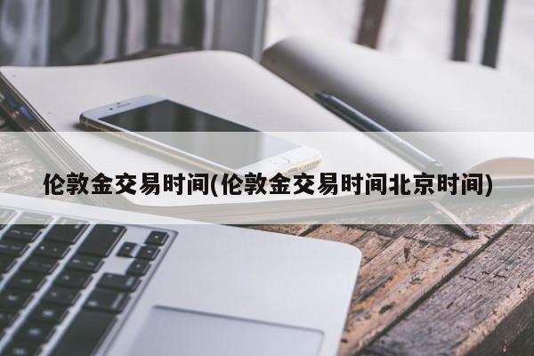 伦敦金交易时间(伦敦金交易时间北京时间)