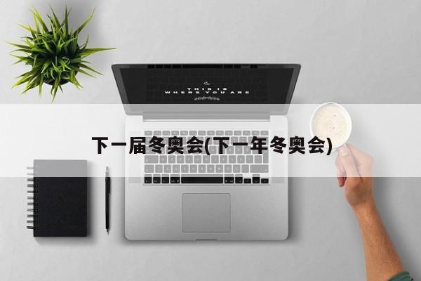 下一届冬奥会(下一年冬奥会)