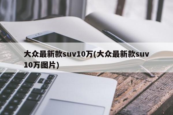 大众最新款suv10万(大众最新款suv10万图片)