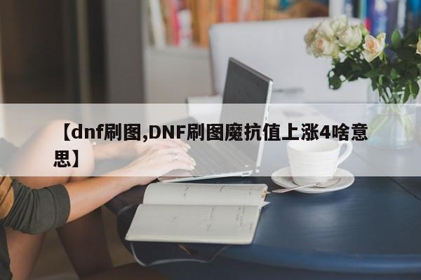 【dnf刷图,DNF刷图魔抗值上涨4啥意思】