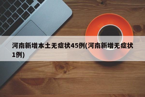 河南新增本土无症状45例(河南新增无症状1例)