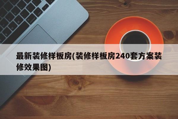 最新装修样板房(装修样板房240套方案装修效果图)