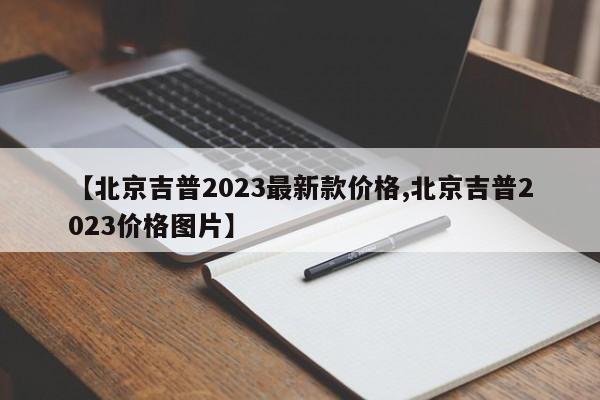 【北京吉普2023最新款价格,北京吉普2023价格图片】