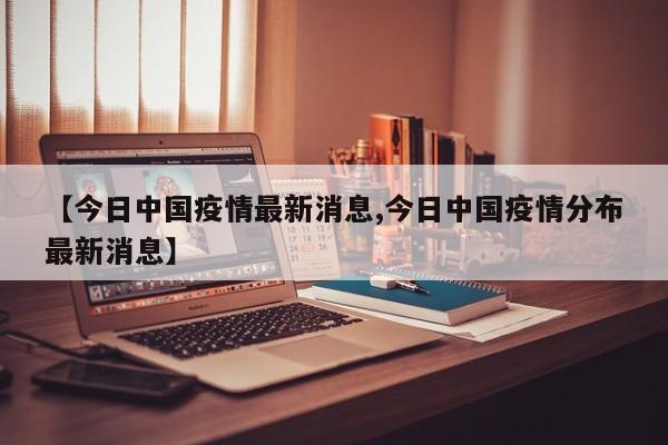 【今日中国疫情最新消息,今日中国疫情分布最新消息】