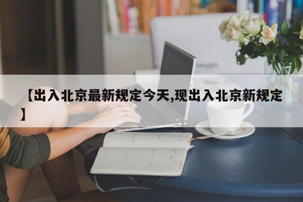 【出入北京最新规定今天,现出入北京新规定】