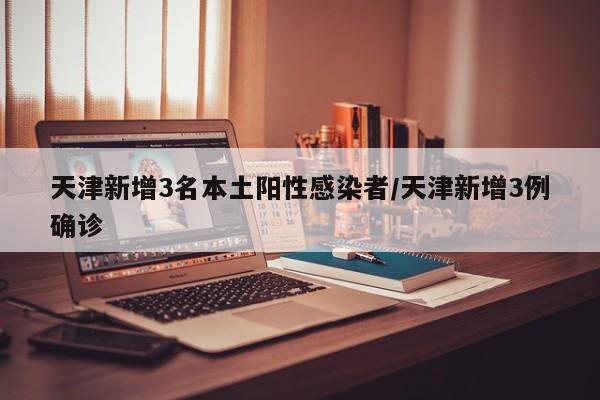 天津新增3名本土阳性感染者/天津新增3例确诊