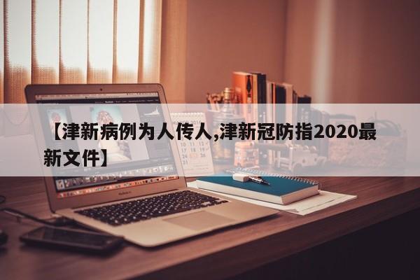 【津新病例为人传人,津新冠防指2020最新文件】