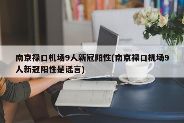 南京禄口机场9人新冠阳性(南京禄口机场9人新冠阳性是谣言)