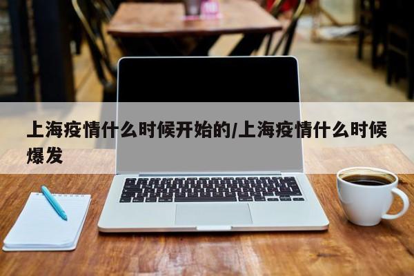 上海疫情什么时候开始的/上海疫情什么时候爆发
