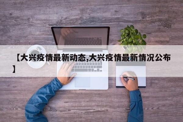 【大兴疫情最新动态,大兴疫情最新情况公布】