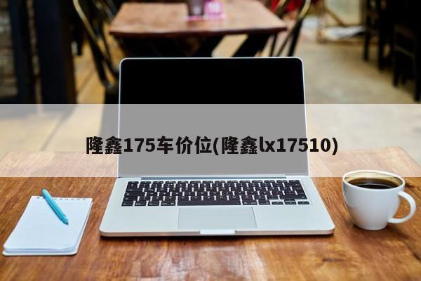 隆鑫175车价位(隆鑫lx17510)