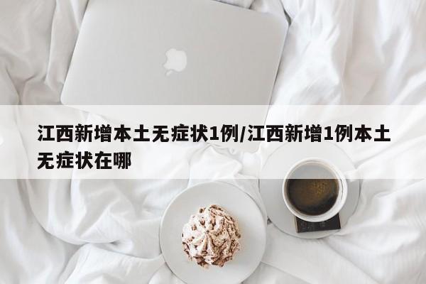 江西新增本土无症状1例/江西新增1例本土无症状在哪
