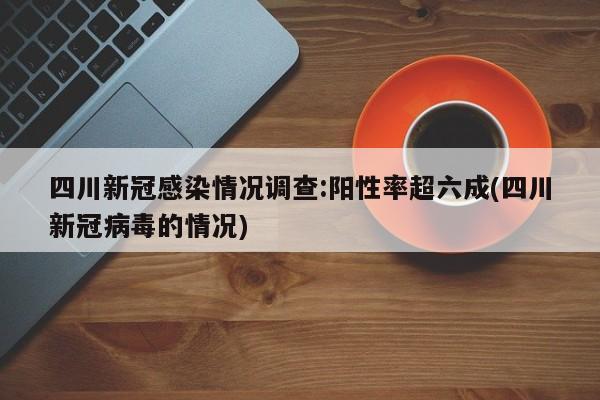 四川新冠感染情况调查:阳性率超六成(四川新冠病毒的情况)