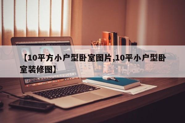 【10平方小户型卧室图片,10平小户型卧室装修图】