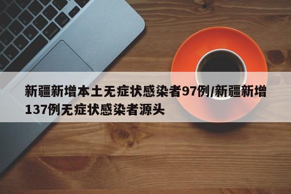新疆新增本土无症状感染者97例/新疆新增137例无症状感染者源头