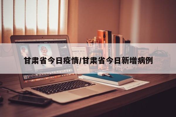 甘肃省今日疫情/甘肃省今日新增病例