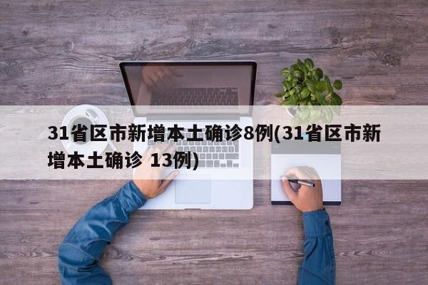 31省区市新增本土确诊8例(31省区市新增本土确诊 13例)