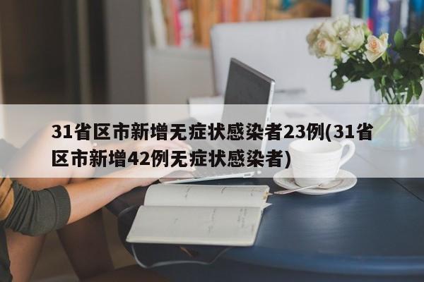 31省区市新增无症状感染者23例(31省区市新增42例无症状感染者)