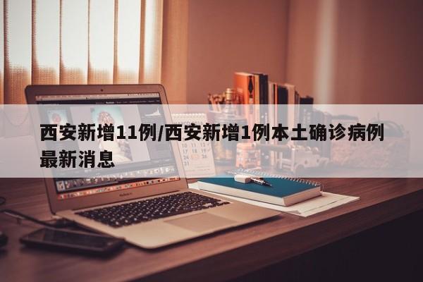 西安新增11例/西安新增1例本土确诊病例最新消息