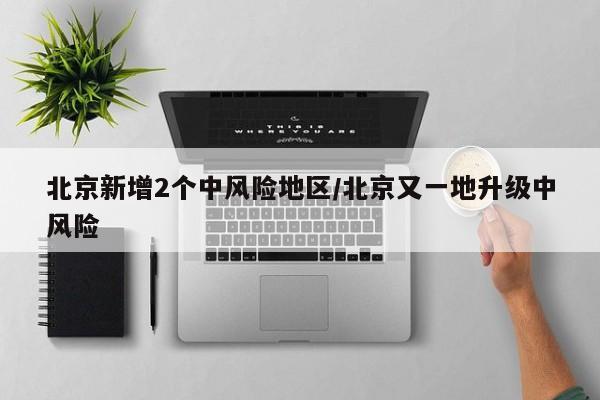 北京新增2个中风险地区/北京又一地升级中风险
