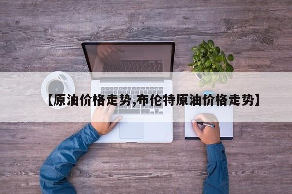 【原油价格走势,布伦特原油价格走势】