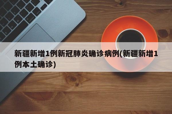 新疆新增1例新冠肺炎确诊病例(新疆新增1例本土确诊)