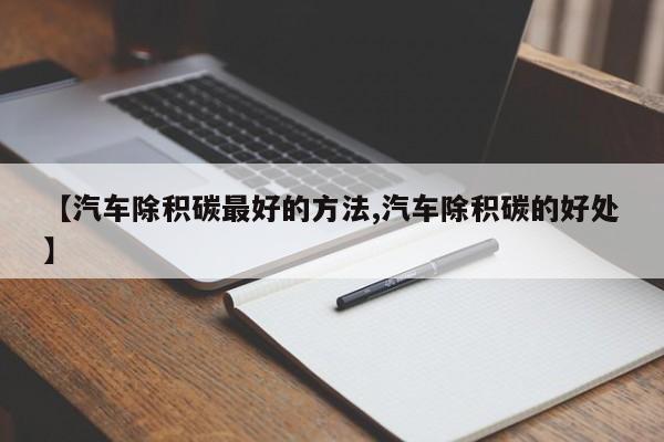 【汽车除积碳最好的方法,汽车除积碳的好处】