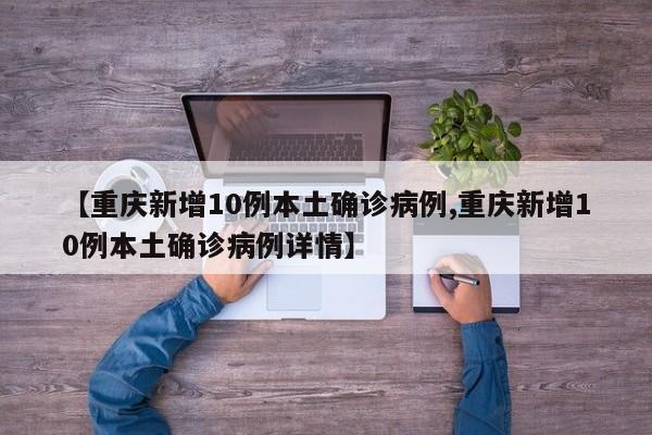 【重庆新增10例本土确诊病例,重庆新增10例本土确诊病例详情】