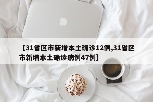 【31省区市新增本土确诊12例,31省区市新增本土确诊病例47例】