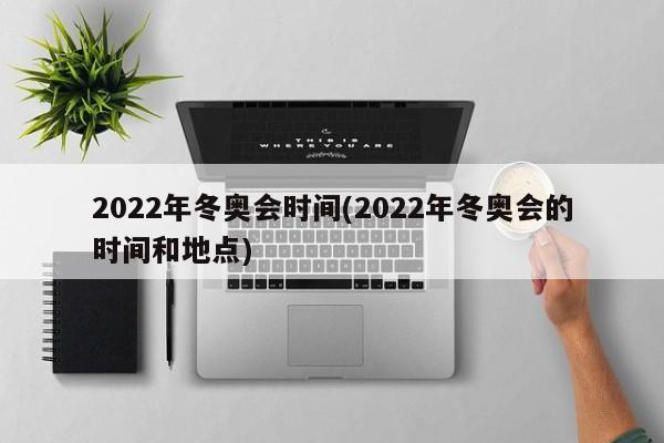 2022年冬奥会时间(2022年冬奥会的时间和地点)