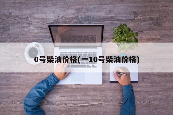 0号柴油价格(一10号柴油价格)