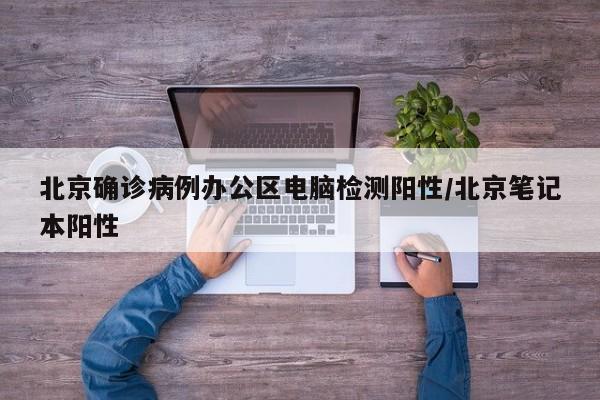 北京确诊病例办公区电脑检测阳性/北京笔记本阳性