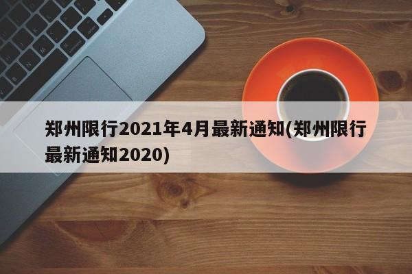 郑州限行2021年4月最新通知(郑州限行最新通知2020)