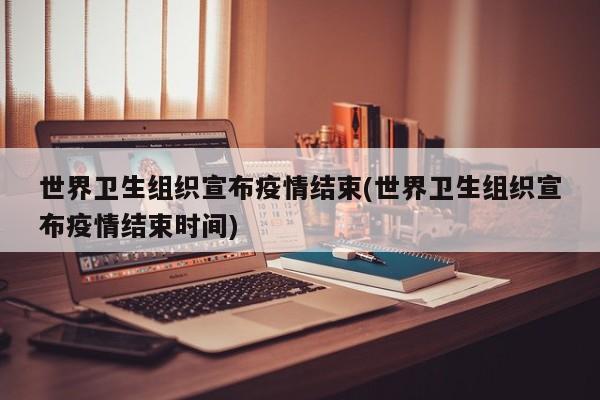世界卫生组织宣布疫情结束(世界卫生组织宣布疫情结束时间)