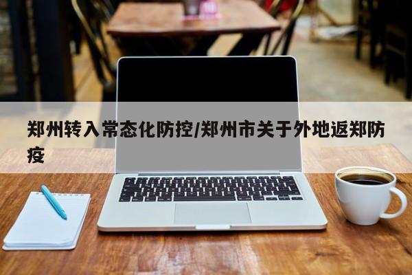 郑州转入常态化防控/郑州市关于外地返郑防疫