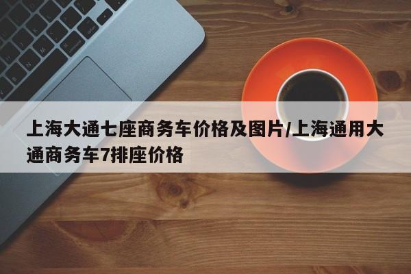上海大通七座商务车价格及图片/上海通用大通商务车7排座价格