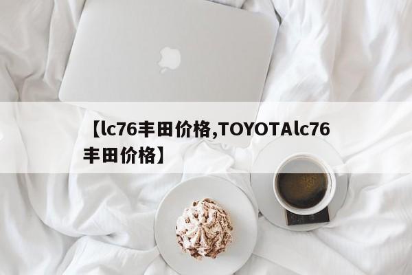 【lc76丰田价格,TOYOTAlc76丰田价格】