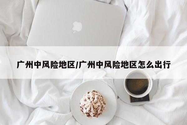 广州中风险地区/广州中风险地区怎么出行