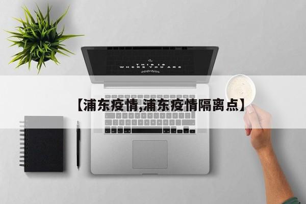 【浦东疫情,浦东疫情隔离点】