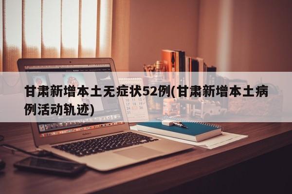 甘肃新增本土无症状52例(甘肃新增本土病例活动轨迹)