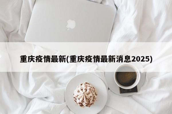 重庆疫情最新(重庆疫情最新消息2025)