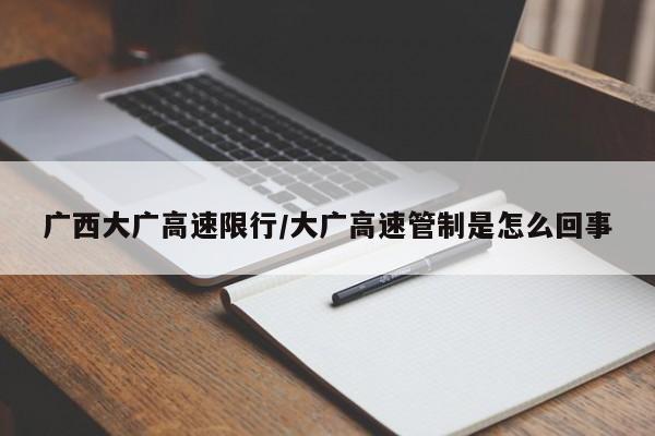 广西大广高速限行/大广高速管制是怎么回事